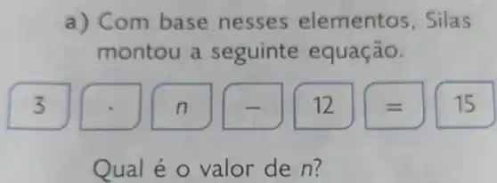 a) Com base nesses elementos , Silas
montou a seguinte equação.
3.] -J(n][-J(12)(=)(15)
Qual é o valor de n?