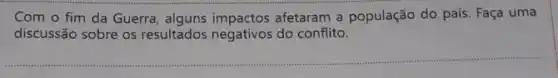 Com o fim da Guerra afetaram a população do país. Faça uma
discussão sobre os resultados negativos do conflito.
__