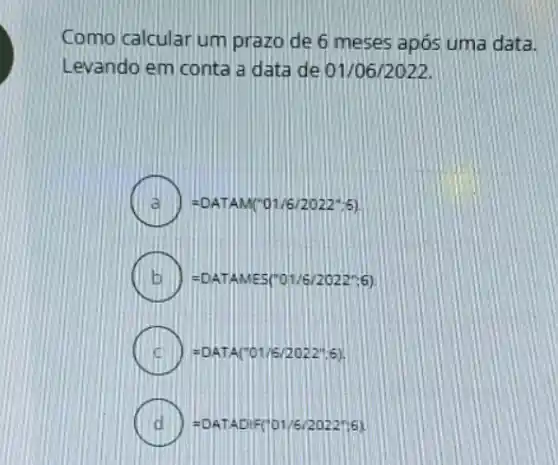 Como calcularium prazo de 6 meses após uma data.
Levando em conta a data de 01/06/2022.
=DATAM(''01/6/2022''5)
=DATAMES(ro1/6/2022^ast ;6)
=DATA(''01/6/2022'',6)
=DATADIF(vert 01/6/2022vert ;6)