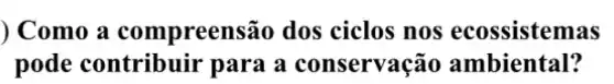 ) Como a compreens :ão dos ciclos nos ecossistemas
pode contribuir para a conservação ambiental?