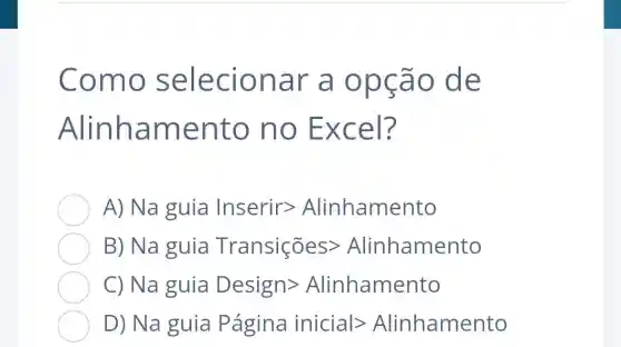 Como selec ionar a ops ão de
Alinham ento n O EXC el?
A) Na guia lnserirgt Alinhamento
B) Na guia Transicoesgt Alinhamento
Na guia Designgt Alinhamento
Na guia Pagina inicial gt Alinhamento