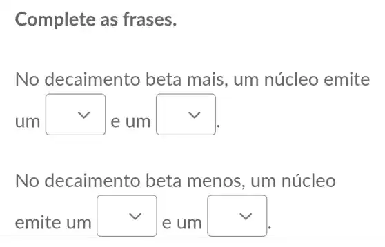 Complete as frases.
No decaimento beta mais , um núcleo emite
um
square 
e um
square 
No decaime nto beta menos, um núcleo
emite um square 
e um
square