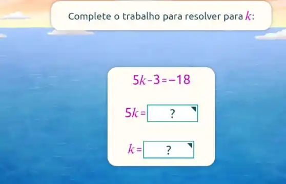 Complete o trabalho para resolver para k:
5k-3=-18
5k=?
k=?