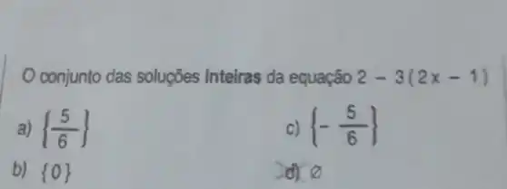 conjunto das soluções inteiras da equação 2-3(2x-1)
a)  (5)/(6) 
 -(5)/(6) 
b)  0 
d) varnothing