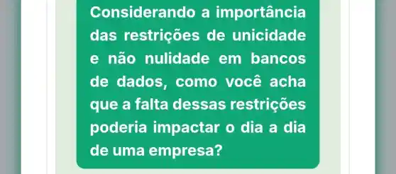 Consideral do a im portância
das restrições de unicidade
e não nulidade em bancos
de dados , como você acha
que a falta dessas restrições
poderia impactar o dia a dia
de uma empresa?