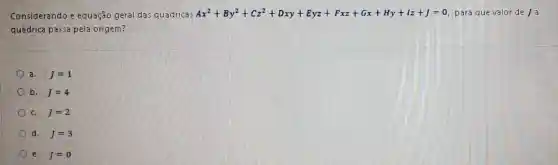 Considerando e equação geral das quadricas Ax^2+By^2+Cz^2+Dxy+Eyz+Fxz+Gx+Hy+Iz+I=0 para que valor de
quádrica passa pela origem?
a. J=1
b. J=4
c. j=2
d. I=3
e. J=0