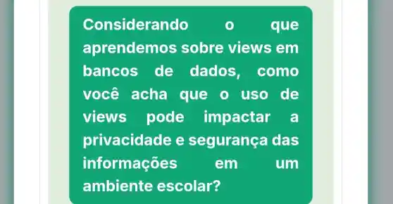 Considerando	que
aprendem os sobre views em
bancos de dados , como
você acha que o uso de
views pode impactar a
privacida idee segurança das
informações	em	um
ambiente escolar?