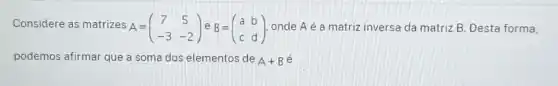 Considere as matrizes
A=(} 7&5 -3&-2 ) onde A é a matriz inversa da matriz B Desta forma,
podemos afirmar que a soma dos elementos de
A+B