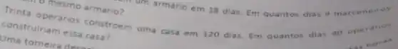 construiriam essa casa?
mesmo armário?
I'um armário em 18 dias. Em quantos dias 9 marce neiros
constroem uma casa em 120 dias. Em quantos dias 40 opera not