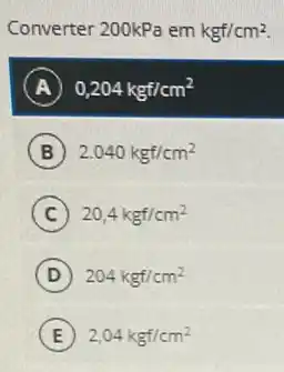 Converter 200kPaemkgf/cm^2
A 0,204kgf/cm^2
B 2.040kgf/cm^2
C 20,4kgf/cm^2
D 204kgf/cm^2
E 2,04kgf/cm^2