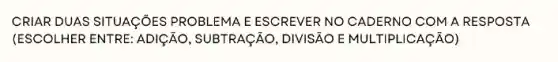 CRIAR DUAS SITUAGGES PROBLEMA E ESCREVER NO CADERNO COM A RESPOSTA
(ESCOLHER ENTRE: ADIỆAO , SUBTRACÃO, DIVISÃO E MULTIPLICAçÃO)