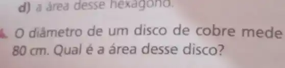 d) a area desse hexagono.
âmetro de um disco de cobre mede
80 cm. Qual é a área desse disco?