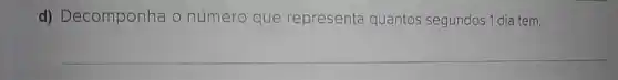 d) Decomponha o número que representa quantos segundos 1 dia tem.
__