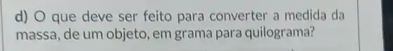 d) O que deve ser feito para converter a medida da
massa, de um objeto, em grama para quilograma?