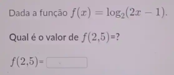 Dada a f uncao f(x)=log_(2)(2x-1)
Qual é o valor de f(2,5)=
f(2,5)=