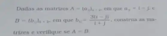 Dadas as matrizes A=(a_(y))_(2times 2) em que a_(0)=i-j.
B=(b_(if))_(2times 2) em que b_(0)=(3(i-j))/(i+j) construa as ma-
trizes e verifique se A=B