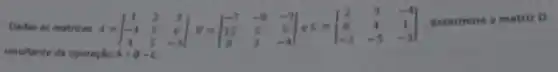 Dadas as matrizes A=vert } 1&2&3 -4&5&6 4&5&-3 vert 
determine a matriz D
resultante da operação A+B-C