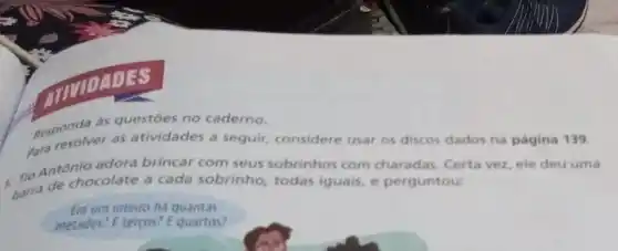 DADES
Responda às questors de caderno.
Para resolver as atividades a seguir,considere usar os discos dados na página 139.
adora brincar com seus sobrinhos com charadas Certa vez, ele deu uma
barra de chocolate a cada sobrinho, todas iguais, e perguntou:
Em um inteiro há quantas
metades? E terços? Equartos?