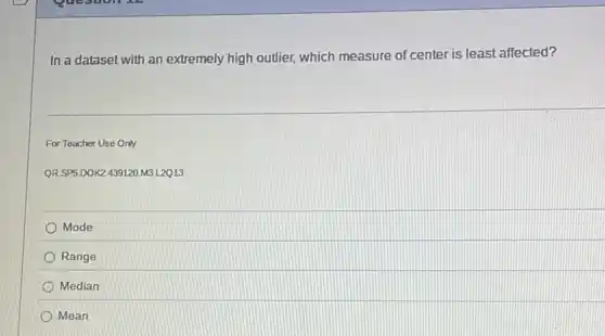 In a dataset with an extremely high outlier,which measure of center is least affected?
For Teacher Use Only
QR.SP5.DOK2.439120 M3.L2Q13
Mode
Range
Median
Mean