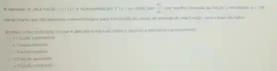 A derivada de uma função y=f(x) é representada por f'(x) ou, ainda, por (dy)/(dx) que significa derivada da função y em relação a I Ha
várias regras que sao aplicadas como estratégias para a resolução do cálculo da derivada de uma função como a regra da cadera
Verifique o tipo de função em que é aplicada a regra da cadeia e assinale a alternativa correspondente
a. Função exponencial
b. Função modular
c. Função produto
d. Função quociente
e. Função composta