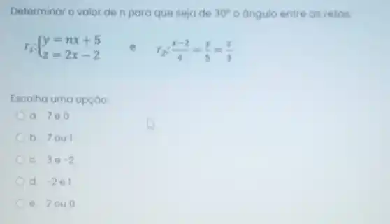 Determinar o valor de n para que seja de 30^circ  o angulo entre as retas:
r_(1): ) y=nx+5 z=2x-2  e
r_(2):(x-2)/(4)=(y)/(5)=(z)/(3)
Escolha uma opçáo:
a. 7e0
b. 7oul
c. 3e -2
d. -2 el
e. 2040