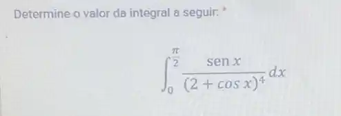 Determine o valor da integral a seguir:
int _(0)^(pi )/(2)(senx)/((2+cosx)^4)dx