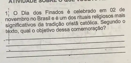 Dia dos Finados é celebrado em 02 de
novembro no Brasil e é um dos rituais religiosos mais
significativ os da tradição cristã católica Segundo o
tèxto, qual o objetivo dessa comemoração?
__