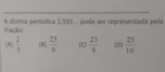 A diaima periodica 2,555... pode ser represent da pela
fracilo:
(A) (2)/(5)
(23)/(9)
(25)/(9)
(D) (25)/(10)