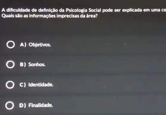 A dificuldade de definição da Psicologia Social pode ser explicada em uma ce
Quais são as informações imprecisas da área?
A) Objetivos.
B) Sonhos.
C) Identidade.
D) Finalidade.