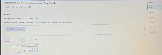 DIRECTIONS: Use the information to answer Parts A and B.
p(x)=x^4-x^3+x^2-x+10
Part A
Use synthetic substitution to find p(-3)
Enter the correct values or expressions in the boxes to complete the synthetic array.
square 
Item 1
Item 2
Item 3
Item 4
Item 5
Item 6
Item 7