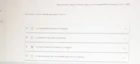 Disponivel em: htips//conteudo explicar com bridvida29699 Acesso em 12 jun 2024
Na tirinha, o recurso utilizado para gerar humor 6
A a ambiguidade da palavra "balanco"
B	a polissemia da palavra "balanco"
C
a sentido duplo no contexto da imagem
D	a ironia presente em um homem estar em um balanco