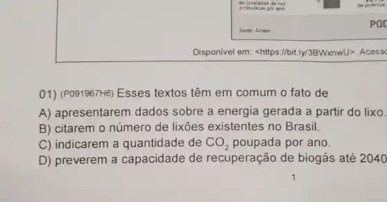 Disponivel em <https://bit ly/3BWXnWU>. Acess
01)(P091967H6) Esses textos têm em comum o fato de
A) apresentaren dados sobre a energia gerada a partir do lixo.
B) citarem o número de lixões existentes no Brasil.
C) indicarem a quantidade de CO_(2) poupada por ano.
D) preverem a capacidade de recuperação de biogás até 2040