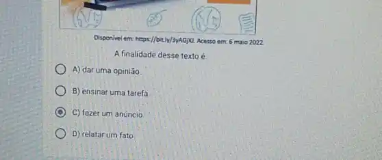 Disponivel em https://bit.ly/3yAG)XL. Acerso em: 6 maio 2022
A finalidade desse texto e
A) dar uma opinião.
B) ensinar uma tarefa.
C C) fazer um anúncio.
D) relatar um fato