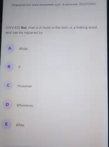 Disponivel em: www newsweek.com. Acesso em: 22/07/2021
(UVV-ES) But, that is in bold in the text, is a linking word
and can be replaced by
A While.
B If.
However.
D
Whenever.
E
After.