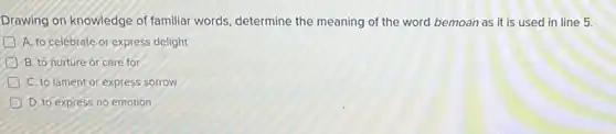 Drawing on knowledge of familiar words, determine the meaning of the word bemoan as it is used in line 5.
A. to celebrate or express delight
B. to nurture or care for
C. to lament or express sorrow
D. to express no emotion