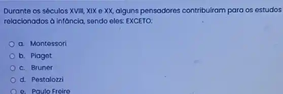 Durante os séculos XVIII ,XIX e XX, alguns pensadores contribuiram para os estudos
relacionados à infância, sendo eles: EXCETO:
a. Montessori
b. Piaget
c. Bruner
d. Pestalozzi
e. Paulo Freire