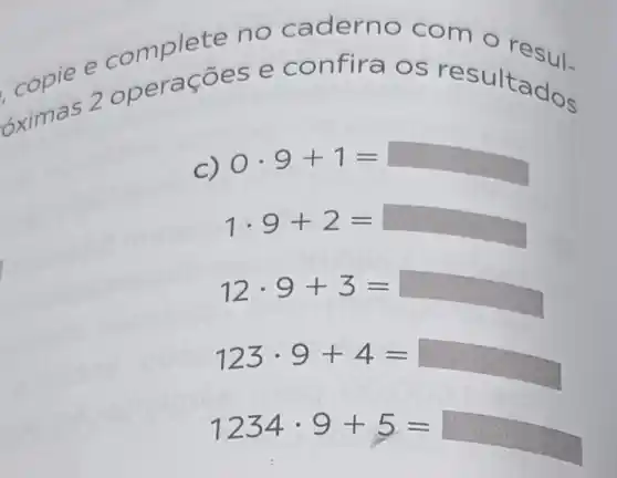 e complete no caderno com o resul.
s 2 opera coes e confira os resu Ita
C) 0cdot 9+1=
1cdot 9+2=
12cdot 9+3=
123cdot 9+4=
1234cdot 9+5=