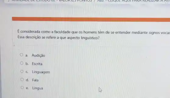 E considerada como a faculdade que os homens têm de se entender mediante signos vocai
Essa descrição se refere a que aspecto linguístico?
a. Audição
b. Escrita
c. Linguagem
d. Fala
e. Língua