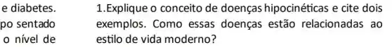 e diabetes.
po sentado
nível de
1. Explique o conceito de doenças hipocinéticas e cite dois
exemplos. Como essas doenças estão relacionadas ao
estilo de vida moderno?