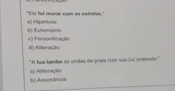 "Ele foi morar com as estrelas."
a) Hipérbole
b) Eufemismo
c) Personificação
d) Aliteração
"A lua lambe as ondas da praia com sua luz prateada."
a) Aliteração
b) Assonância