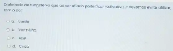 eletrodo de tungstênio que ao ser afiado pode ficar radioativo, e devemos evitar utilizar,
tem a cor:
a. Verde
b. Vermelha
C. Azul
d. Cinza