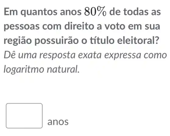 Em quan tos anos 80%  de todas as
pessoa s com direito a voto em sua
região possuirã o o título eleitoral?
Dê posta exata como
logaritmo natural.
anos