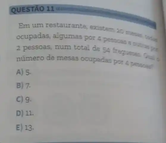 Em um restaurante, existem 20 mesas
ocupadas algumas por 4 pessoas e outrasion
2 pessoas, num total de 54 fregueses. Qual
número de mesas ocupadas por
A) 5.
B) 7.
C) 9.
D) 11.
E) 13.