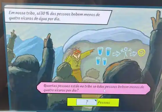 Emnossa tribo, so 30%  das pessoas bebem menos de
quatro xícaras de đqua por dia.
(C)
Quantas pessoas estãona tribo se 6das pessoas bebemmenos de
quatroxícaras por dia?
square  Pessoas ?