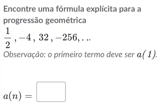 Encontre um a fórmula explícita para a
progressão ge om étrica
(1)/(2),-4 -256 __
ervação.: o primeiro termo deve ser
a(1)
a(n)=