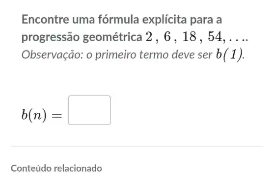 Encontre uma fórmula explícita para a
progressão geométrica 4. __
Observação: 0 primeiro termo deve ser b(1)
b(n)=