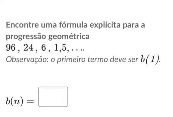 Encontre uma fórmula explícita para a
progressão geométrica
96 . 24 , 6 , 1,5, __
Observação:o primeiro termo deve ser b(1)
b(n)=