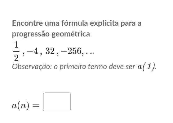 Encontre uma fórmula explícita para a
progressão geométrica
(1)/(2),-4 , 32. -256 __
Observação: 0 primeiro termo deve ser a(1)
a(n)=