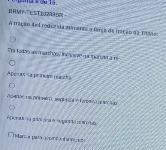 engunta 8 de 15.
BRMY-TE ST10288BR
A tração 4times 4
reduzida aumenta a forga de tração da Titano:
Em todas as marchas inclusive namarcha a vẽ
Apenas na primeira marcha
Apenas na primeira segunda e terceira marchas
Apenas na primeira e segunda marchas
square 
Marcar para acompanhamento