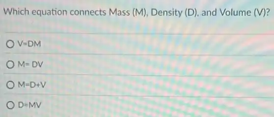 Which equation connects Mass (M)Density (D) and Volume (V)?
V=DM
M=DV
M=D+V
D=MV